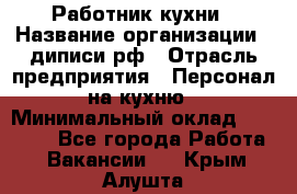 Работник кухни › Название организации ­ диписи.рф › Отрасль предприятия ­ Персонал на кухню › Минимальный оклад ­ 20 000 - Все города Работа » Вакансии   . Крым,Алушта